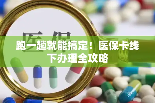 跑一趟就能搞定！医保卡线下办理全攻略